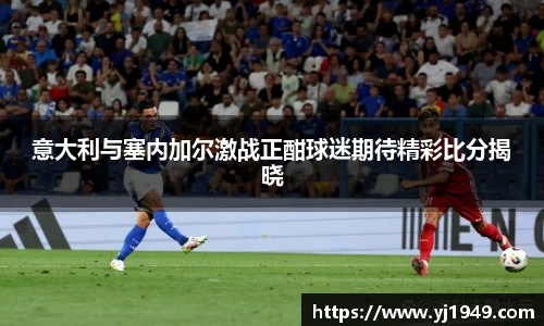 意大利与塞内加尔激战正酣球迷期待精彩比分揭晓